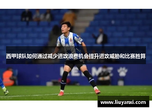 西甲球队如何通过减少进攻浪费机会提升进攻威胁和比赛胜算