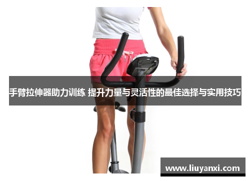 手臂拉伸器助力训练 提升力量与灵活性的最佳选择与实用技巧